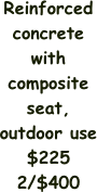 Reinforced concrete with composite seat,
outdoor use
$225
2/$400